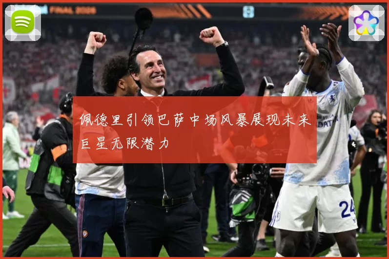 佩德里引领巴萨中场风暴展现未来巨星无限潜力
